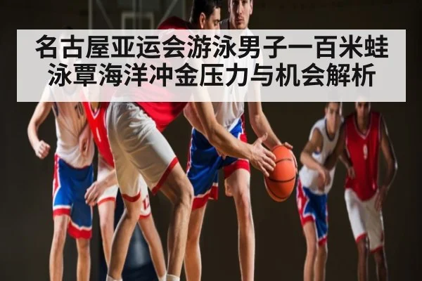 名古屋亚运会游泳男子一百米蛙泳覃海洋冲金压力与机会解析