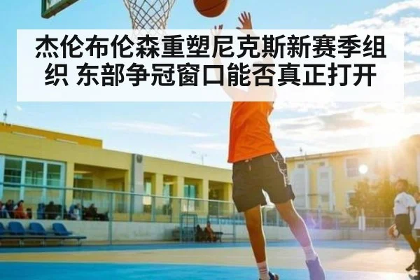 杰伦布伦森重塑尼克斯新赛季组织 东部争冠窗口能否真正打开