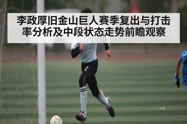李政厚旧金山巨人赛季复出与打击率分析及中段状态走势前瞻观察