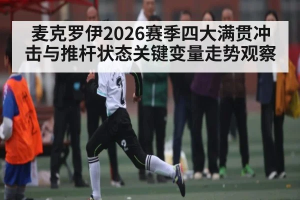 麦克罗伊2026赛季四大满贯冲击与推杆状态关键变量走势观察