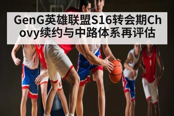 GenG英雄联盟S16转会期Chovy续约与中路体系再评估